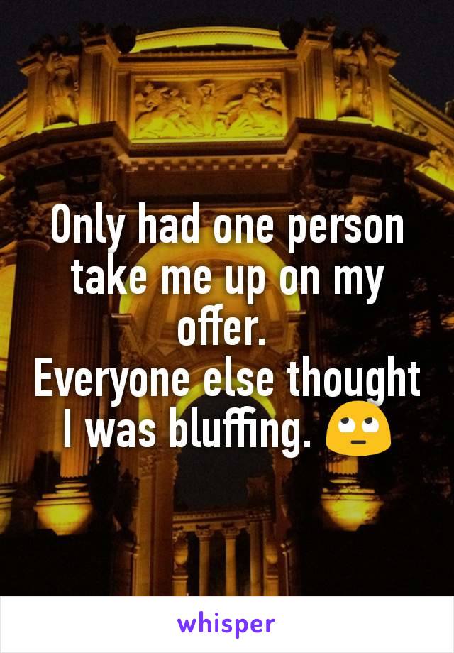 Only had one person take me up on my offer. 
Everyone else thought I was bluffing. 🙄