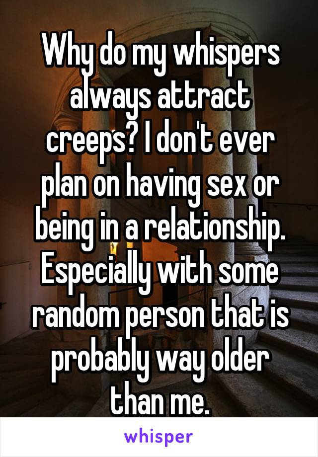 Why do my whispers always attract creeps? I don't ever plan on having sex or being in a relationship. Especially with some random person that is probably way older than me.