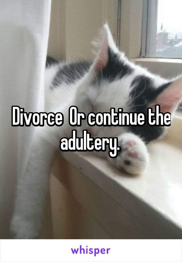Divorce  Or continue the adultery. 