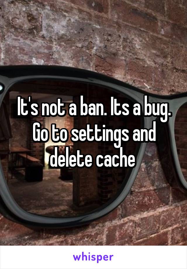 It's not a ban. Its a bug. Go to settings and delete cache 