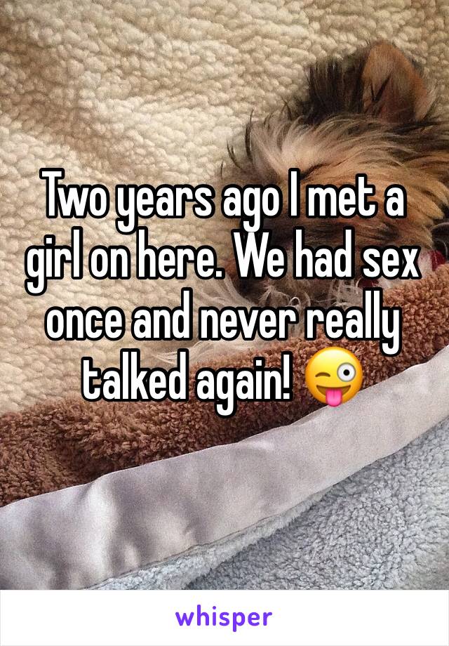 Two years ago I met a girl on here. We had sex once and never really talked again! 😜