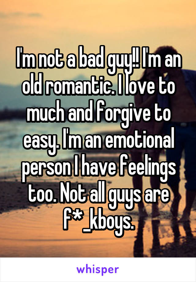 I'm not a bad guy!! I'm an old romantic. I love to much and forgive to easy. I'm an emotional person I have feelings too. Not all guys are f*_kboys.