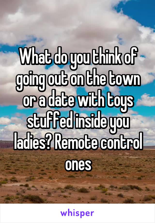 What do you think of going out on the town or a date with toys stuffed inside you ladies? Remote control ones