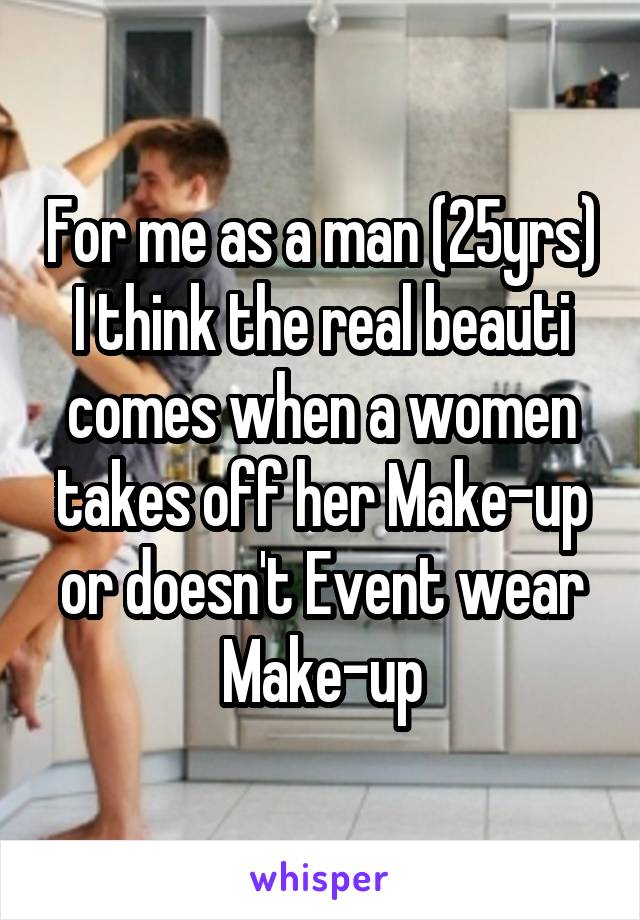 For me as a man (25yrs) I think the real beauti comes when a women takes off her Make-up or doesn't Event wear Make-up