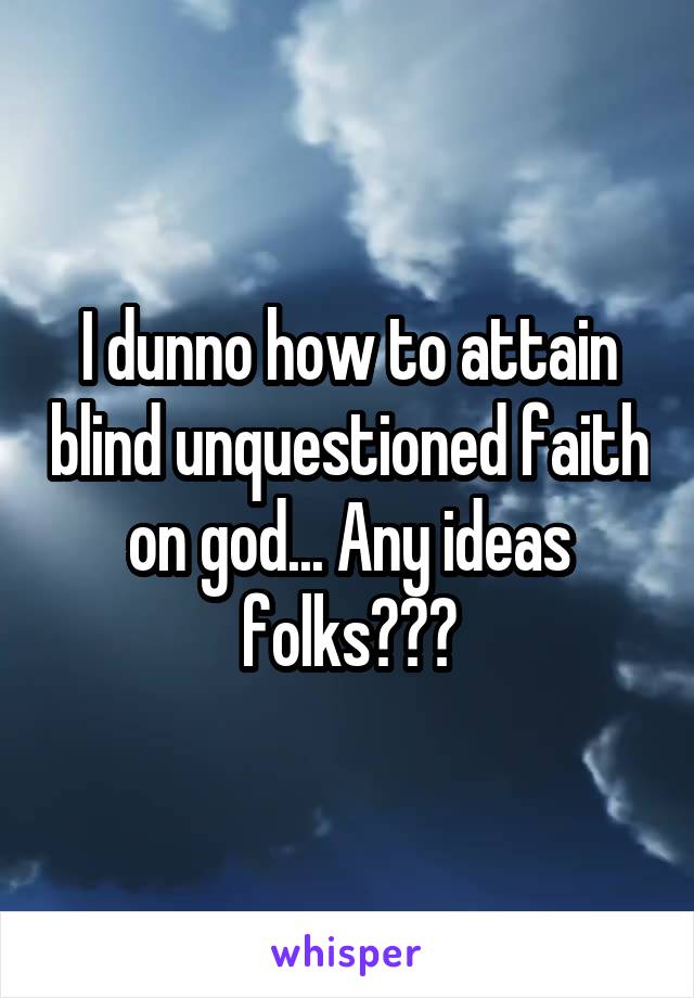 I dunno how to attain blind unquestioned faith on god... Any ideas folks???