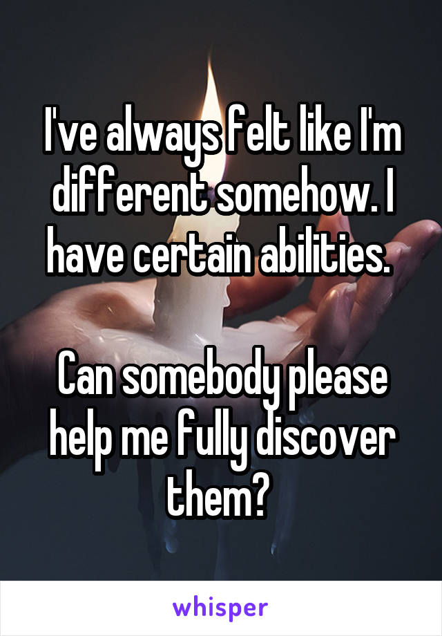 I've always felt like I'm different somehow. I have certain abilities. 

Can somebody please help me fully discover them? 