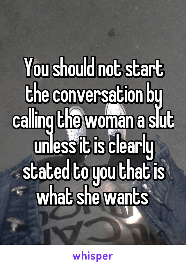 You should not start the conversation by calling the woman a slut unless it is clearly stated to you that is what she wants 