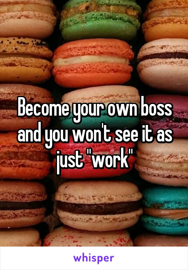 Become your own boss and you won't see it as just "work"
