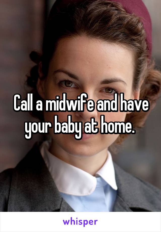 Call a midwife and have your baby at home. 