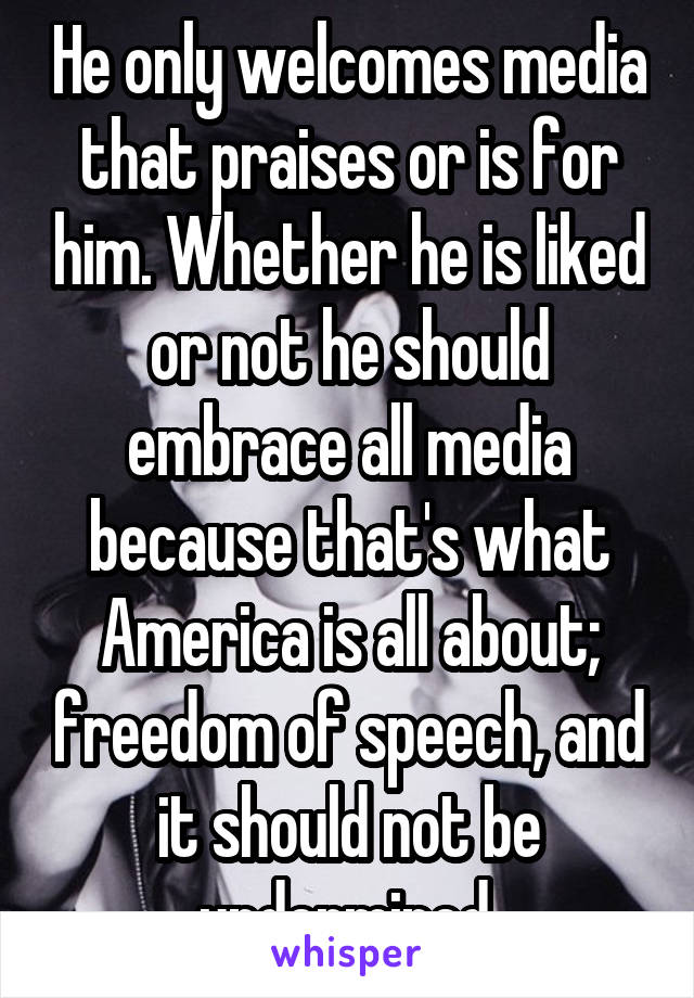 He only welcomes media that praises or is for him. Whether he is liked or not he should embrace all media because that's what America is all about; freedom of speech, and it should not be undermined.