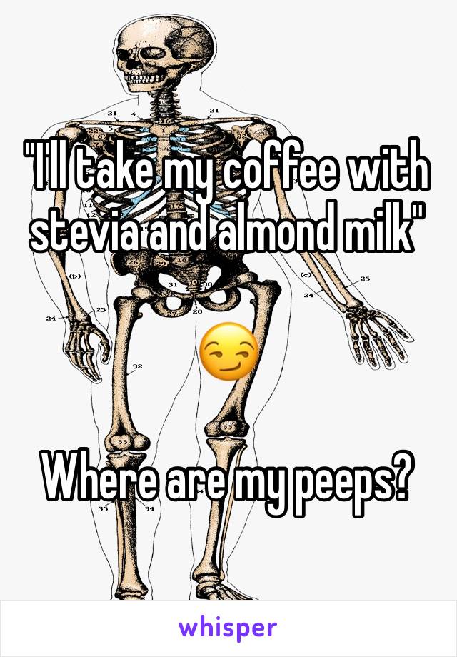 "I'll take my coffee with stevia and almond milk" 

😏

Where are my peeps?