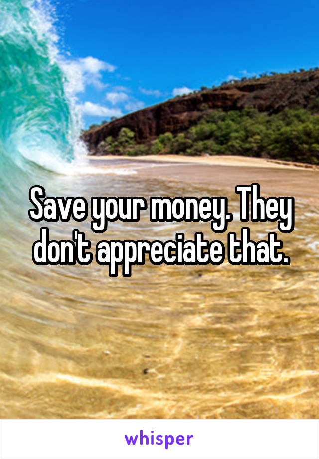 Save your money. They don't appreciate that.