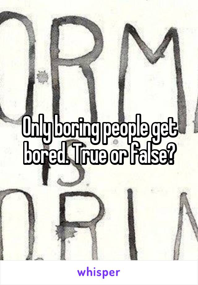 Only boring people get bored. True or false?