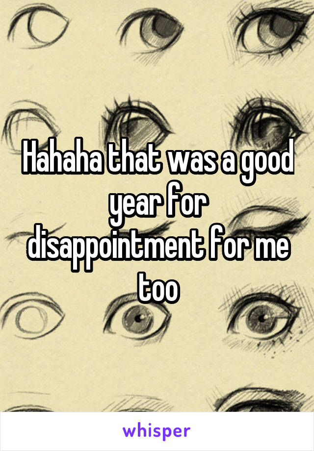 Hahaha that was a good year for disappointment for me too