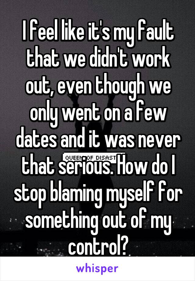 I feel like it's my fault that we didn't work out, even though we only went on a few dates and it was never that serious. How do I stop blaming myself for something out of my control?