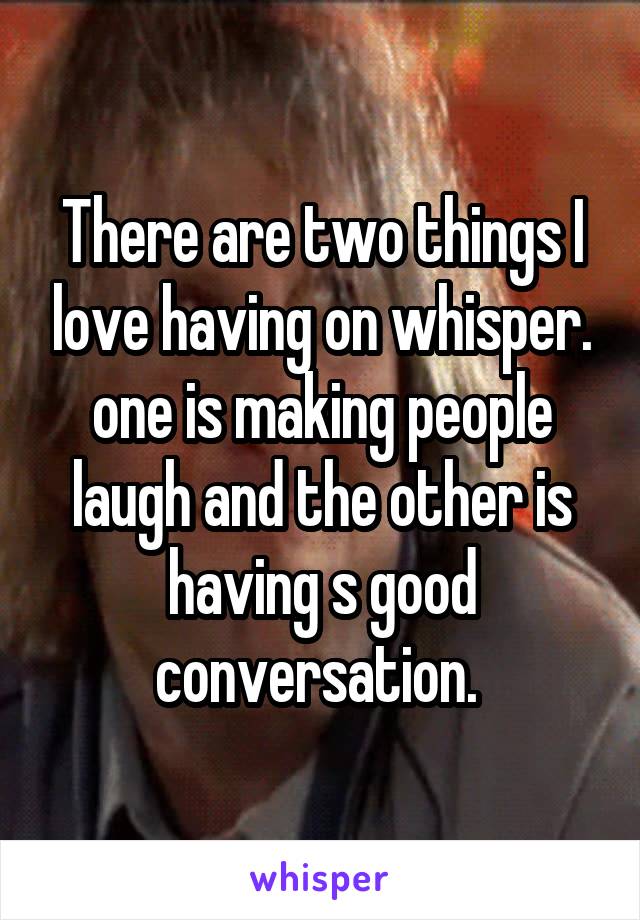 There are two things I love having on whisper. one is making people laugh and the other is having s good conversation. 