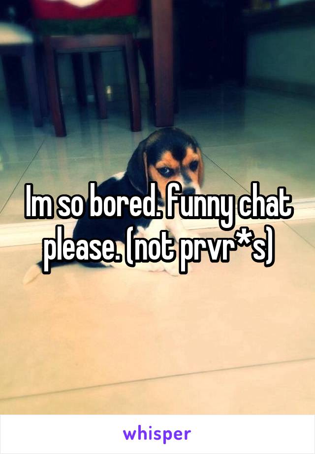 Im so bored. funny chat please. (not prvr*s)