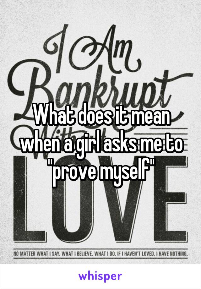 What does it mean when a girl asks me to "prove myself"