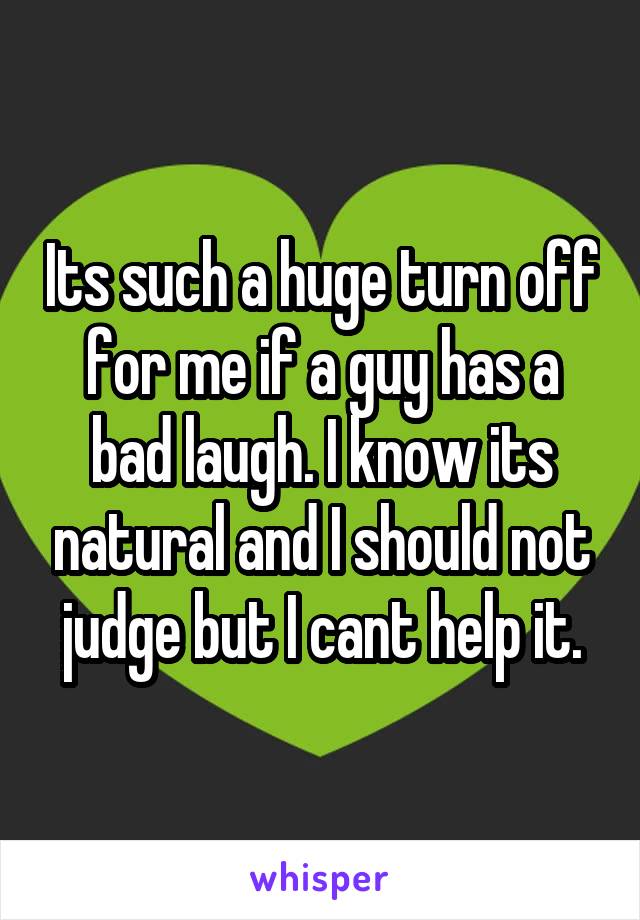 Its such a huge turn off for me if a guy has a bad laugh. I know its natural and I should not judge but I cant help it.