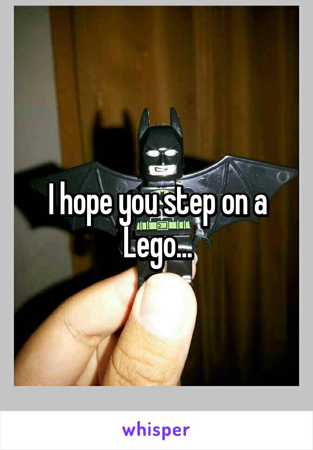 I hope you step on a Lego...