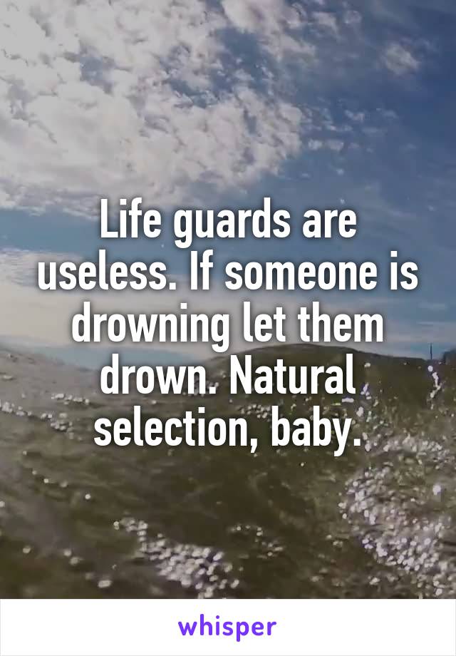 Life guards are useless. If someone is drowning let them drown. Natural selection, baby.