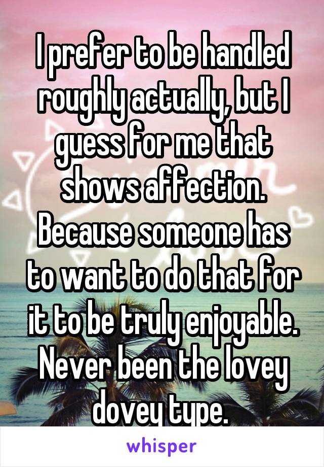 I prefer to be handled roughly actually, but I guess for me that shows affection. Because someone has to want to do that for it to be truly enjoyable. Never been the lovey dovey type. 