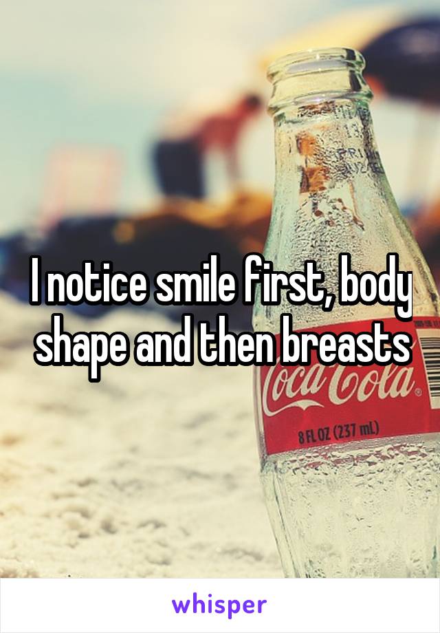 I notice smile first, body shape and then breasts