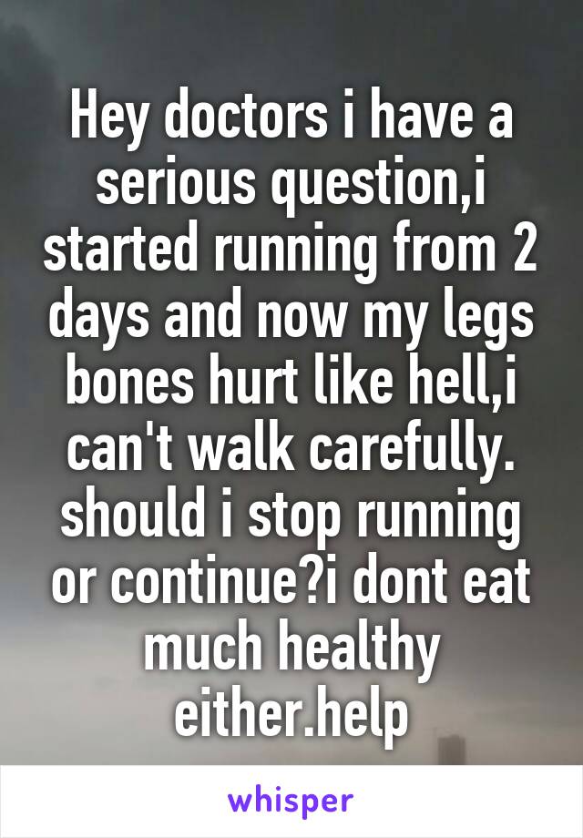 Hey doctors i have a serious question,i started running from 2 days and now my legs bones hurt like hell,i can't walk carefully. should i stop running or continue?i dont eat much healthy either.help