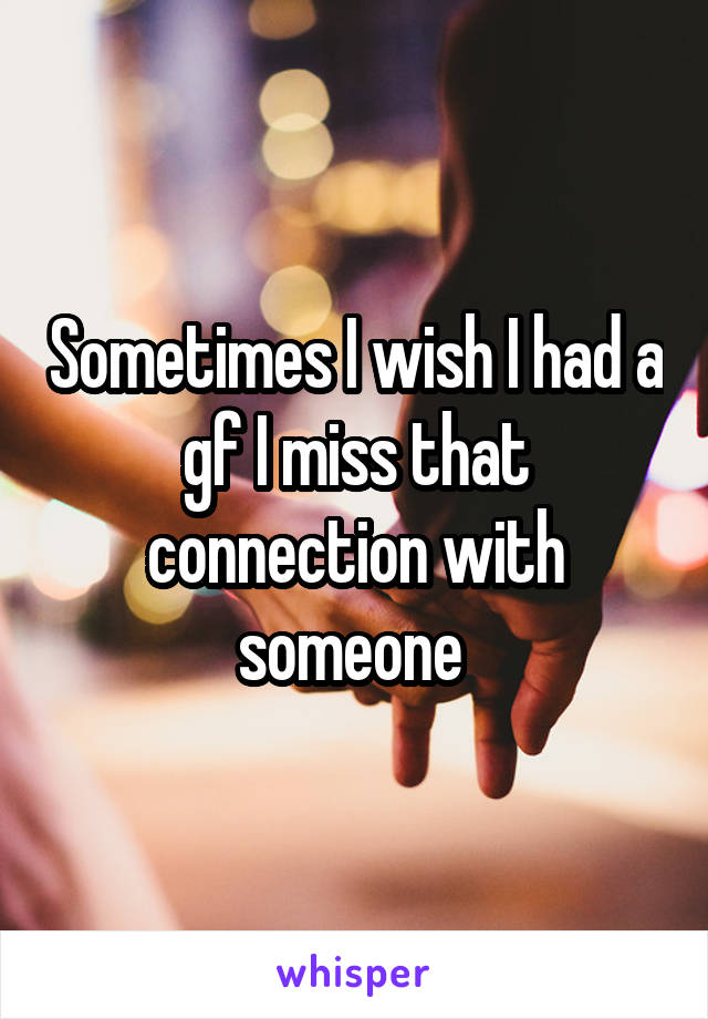 Sometimes I wish I had a gf I miss that connection with someone 