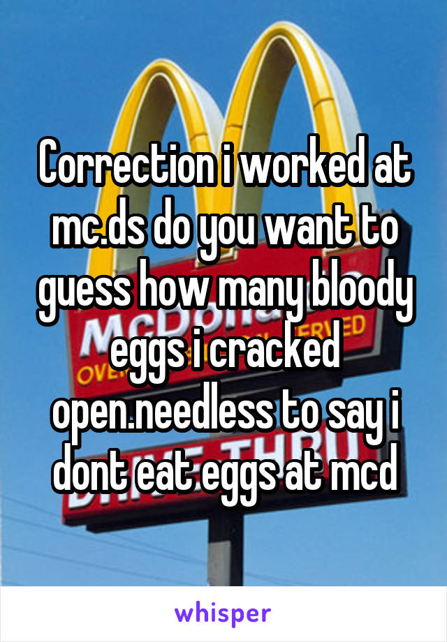 Correction i worked at mc.ds do you want to guess how many bloody eggs i cracked open.needless to say i dont eat eggs at mcd