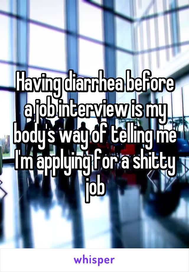 Having diarrhea before a job interview is my body's way of telling me I'm applying for a shitty job