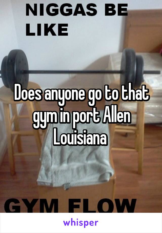 Does anyone go to that gym in port Allen Louisiana 