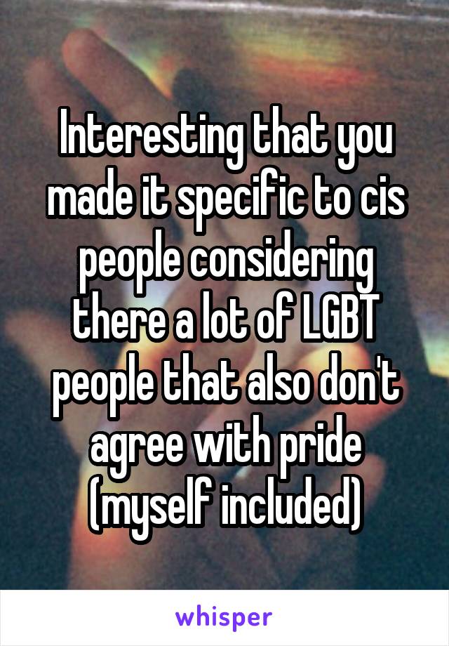 Interesting that you made it specific to cis people considering there a lot of LGBT people that also don't agree with pride (myself included)