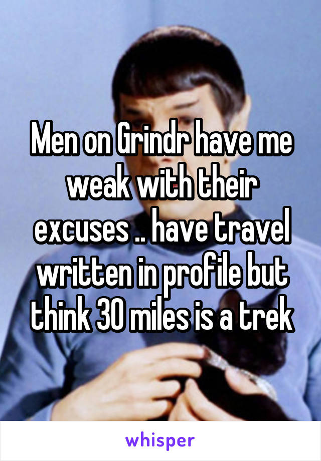 Men on Grindr have me weak with their excuses .. have travel written in profile but think 30 miles is a trek