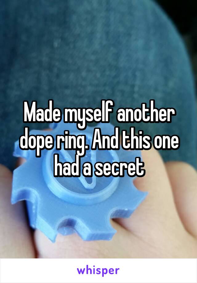 Made myself another dope ring. And this one had a secret