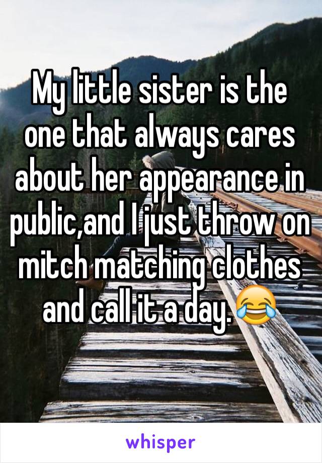 My little sister is the one that always cares about her appearance in public,and I just throw on mitch matching clothes and call it a day.😂