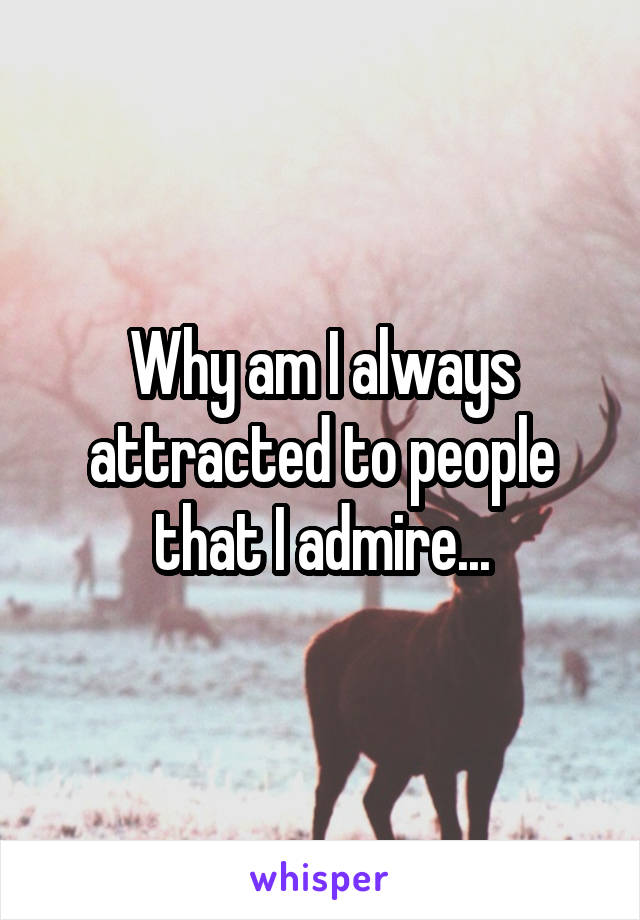 Why am I always attracted to people that I admire...