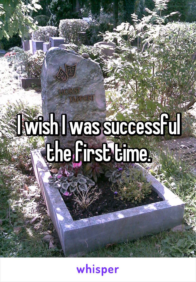 I wish I was successful the first time.