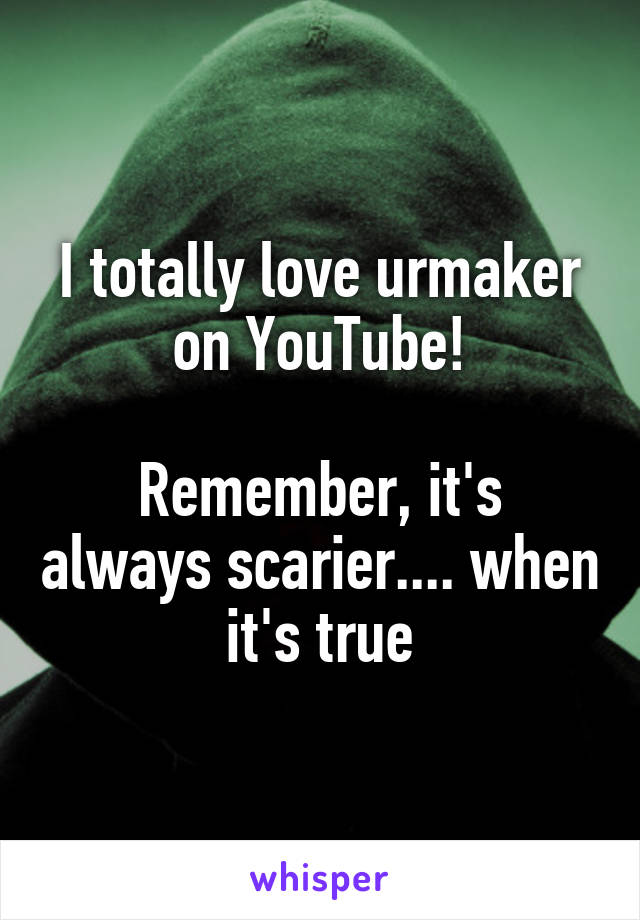 I totally love urmaker on YouTube!

Remember, it's always scarier.... when it's true