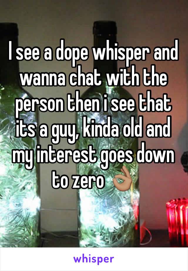 I see a dope whisper and wanna chat with the person then i see that its a guy, kinda old and my interest goes down to zero 👌🏽