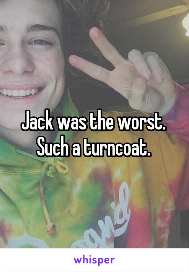 Jack was the worst. 
Such a turncoat. 