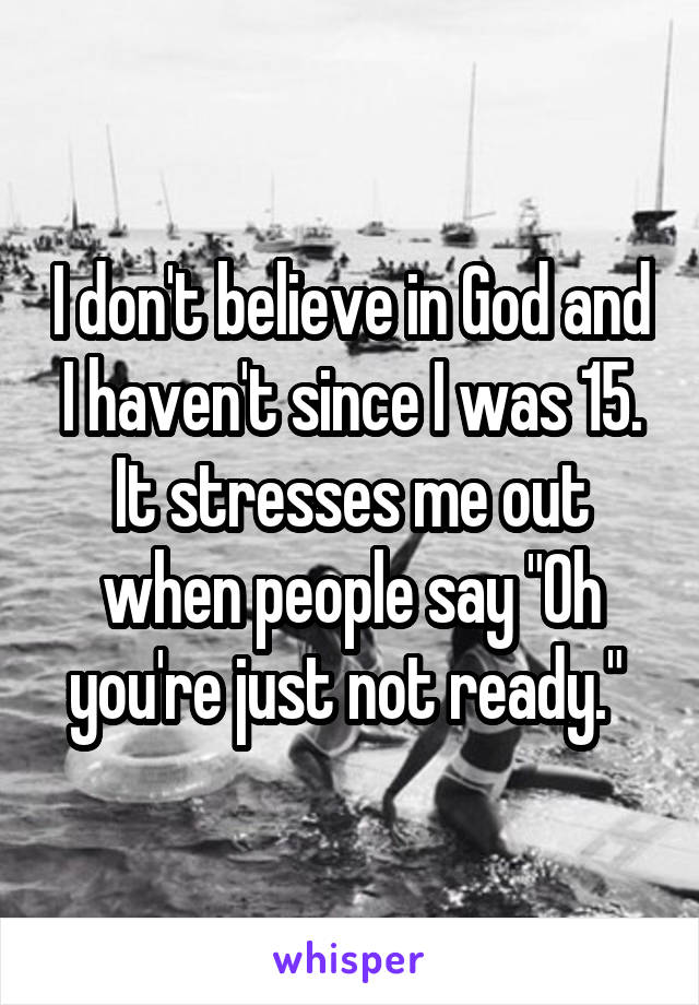I don't believe in God and I haven't since I was 15. It stresses me out when people say "Oh you're just not ready." 