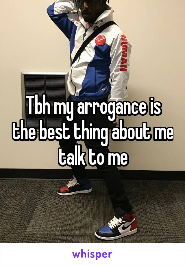 Tbh my arrogance is the best thing about me talk to me