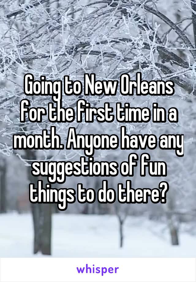 Going to New Orleans for the first time in a month. Anyone have any suggestions of fun things to do there?