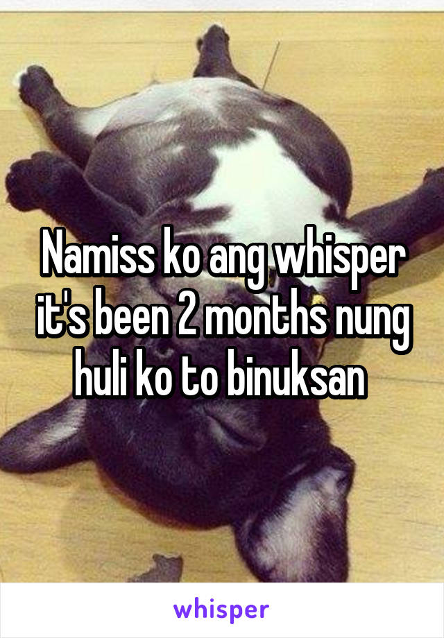 Namiss ko ang whisper it's been 2 months nung huli ko to binuksan 