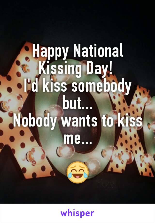 Happy National Kissing Day! 
I'd kiss somebody but...
Nobody wants to kiss me...

😂