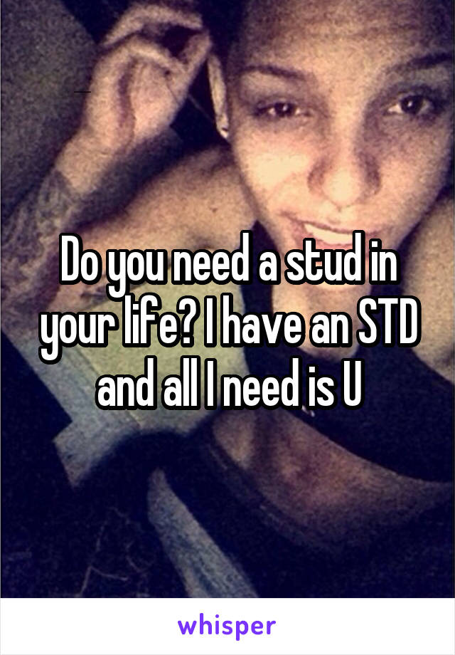 Do you need a stud in your life? I have an STD and all I need is U