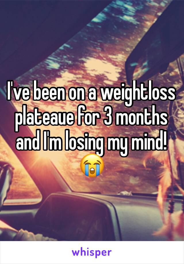 I've been on a weightloss plateaue for 3 months and I'm losing my mind! 😭