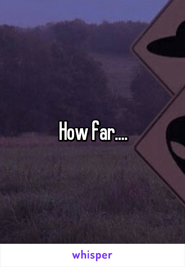 How far....