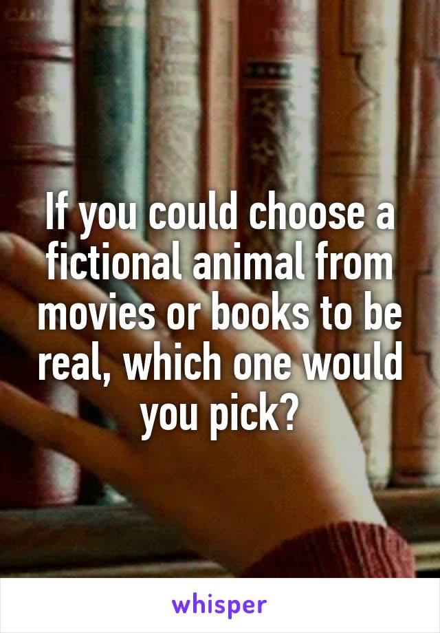 If you could choose a fictional animal from movies or books to be real, which one would you pick?